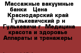 Массажные вакуумные банки › Цена ­ 1 500 - Краснодарский край, Гулькевичский р-н, Гулькевичи г. Медицина, красота и здоровье » Аппараты и тренажеры   